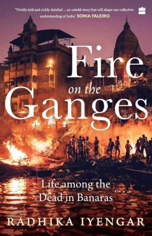 Fire on the Ganges: Life among the Dead in Banaras