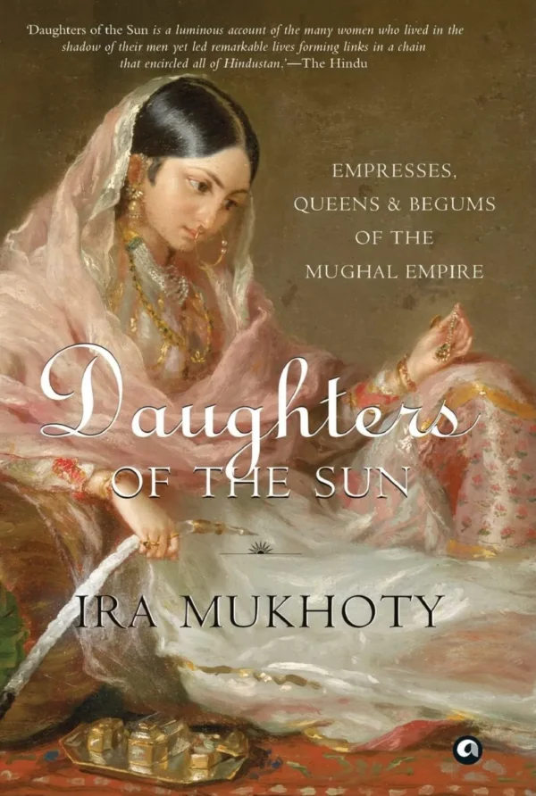 Daughters of the Sun: Empresses, Queens and Begums of the Mughal Empire